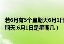 若6月有5个星期天6月1日是星期几（6月有5个星期六5个星期天,6月1日是星期几）