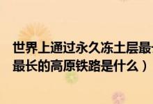 世界上通过永久冻土层最长的铁路（世界上通过永久冻土区最长的高原铁路是什么）