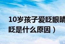 10岁孩子爱眨眼睛是什么原因（孩子眼睛老眨是什么原因）