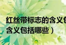 红丝带标志的含义包括哪一些（红丝带标志的含义包括哪些）