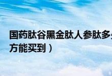 国药肽谷黑金肽人参肽多少钱一盒（国药肽谷人参肽什么地方能买到）