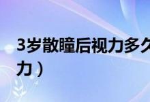 3岁散瞳后视力多久恢复（散瞳后多久恢复视力）