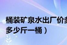 桶装矿泉水出厂价多少钱一个桶（桶装矿泉水多少斤一桶）