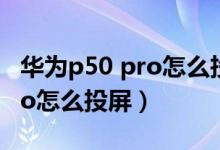 华为p50 pro怎么投屏海尔电视（华为p50pro怎么投屏）