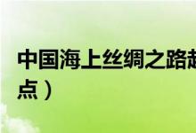 中国海上丝绸之路起点（海上丝绸之路起点终点）