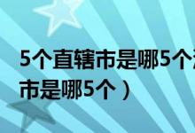 5个直辖市是哪5个沈阳申请直辖市（5个直辖市是哪5个）