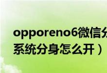 opporeno6微信分身怎么弄（oppoReno6系统分身怎么开）