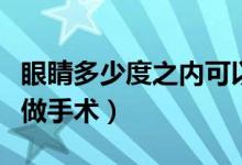 眼睛多少度之内可以做手术（眼睛多少度可以做手术）