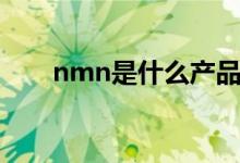 nmn是什么产品（nmn是什么产品）