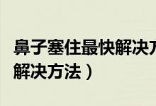 鼻子塞住最快解决方法新生儿（鼻子塞住最快解决方法）