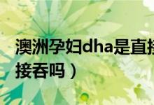 澳洲孕妇dha是直接吞吗（澳洲孕妇dha是直接吞吗）