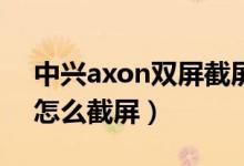 中兴axon双屏截屏怎么设置（中兴axon30怎么截屏）