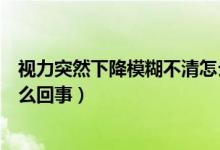 视力突然下降模糊不清怎么回事（视力突然下降模糊不清怎么回事）