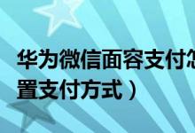 华为微信面容支付怎么设置（华为手机怎么设置支付方式）