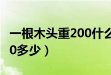 一根木头重200什么单位（一根木头大约重200多少）