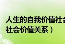 人生的自我价值社会价值的关系（人生价值与社会价值关系）