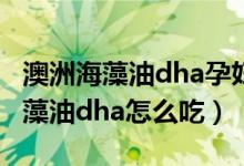 澳洲海藻油dha孕妇什么时候吃（澳洲孕妇海藻油dha怎么吃）