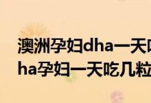 澳洲孕妇dha一天吃几粒什么时候吃（澳洲dha孕妇一天吃几粒）