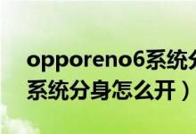 opporeno6系统分身怎么开（opporeno6系统分身怎么开）