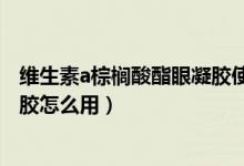 维生素a棕榈酸酯眼凝胶使用视频（维生素a棕榈酸酯眼用凝胶怎么用）