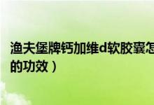 渔夫堡牌钙加维d软胶囊怎么服用（渔夫堡牌钙加维d软胶囊的功效）