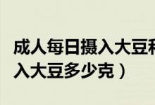 成人每日摄入大豆和坚果多少克（成人每天摄入大豆多少克）