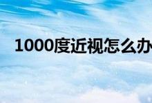 1000度近视怎么办（近视1000度怎么办）