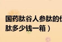 国药肽谷人参肽的价格是多少（国药肽谷人参肽多少钱一箱）