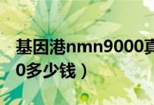 基因港nmn9000真假对比（基因港nmn9000多少钱）