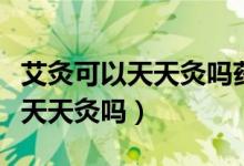 艾灸可以天天灸吗药店有艾条卖不（艾灸可以天天灸吗）