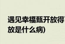 遇见幸福甄开放得了什么病(遇见幸福中甄开放是什么病)