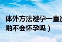 体外方法避孕一直没怀孕正常吗（安全期啪啪啪不会怀孕吗）