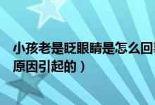 小孩老是眨眼睛是怎么回事怎么办（小孩老是眨眼睛是什么原因引起的）