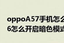 oppoA57手机怎么弄黑色模式（opporeno6怎么开启暗色模式）