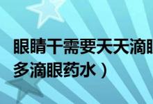 眼睛干需要天天滴眼药水吗（眼睛干可不可以多滴眼药水）