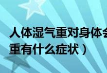 人体湿气重对身体会造成什么影响（身体湿气重有什么症状）