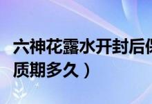 六神花露水开封后保质期多久（六神花露水保质期多久）