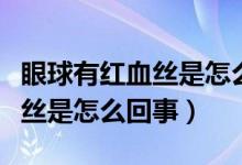 眼球有红血丝是怎么回事非常痒（眼球有红血丝是怎么回事）