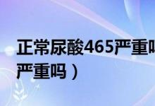 正常尿酸465严重吗需要吃药吗（尿酸465很严重吗）