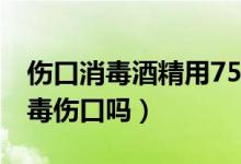 伤口消毒酒精用75还是95（75%酒精可以消毒伤口吗）