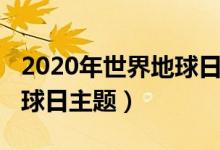 2020年世界地球日主题是啥（2020年世界地球日主题）