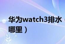 华为watch3排水（华为watch3排水功能在哪里）