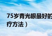 75岁青光眼最好的恢复方法（青光眼最佳治疗方法）