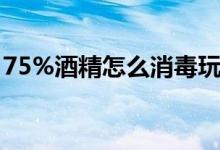 75%酒精怎么消毒玩具（75%酒精怎么消毒）