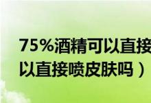 75%酒精可以直接接触皮肤吗（75%酒精可以直接喷皮肤吗）