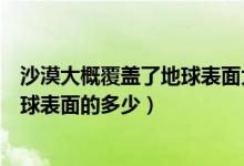 沙漠大概覆盖了地球表面大陆多少（沙漠大概覆盖了陆地地球表面的多少）