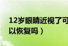 12岁眼睛近视了可以恢复吗（眼睛近视了可以恢复吗）