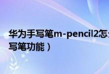 华为手写笔m-pencil2怎么连接手机（华为手机怎么开启手写笔功能）