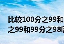 比较100分之99和99分之98的大小（100分之99和99分之98哪个大）