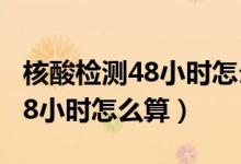 核酸检测48小时怎么算有效期的（核酸检测48小时怎么算）